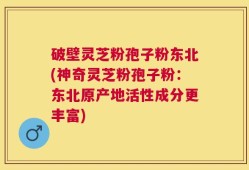 破壁灵芝粉孢子粉东北(神奇灵芝粉孢子粉：东北原产地活性成分更丰富)