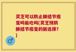 灵芝可以防止肺结节癌变吗能吃吗(灵芝预防肺结节癌变的新选择？)