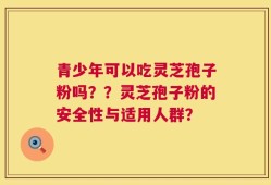 青少年可以吃灵芝孢子粉吗？？灵芝孢子粉的安全性与适用人群？