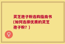 灵芝孢子粉选购指南书(如何选择优质的灵芝孢子粉？)