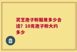 灵芝孢子粉服用多少合适？10克孢子粉大约多少