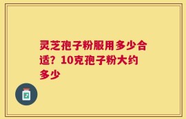 灵芝孢子粉服用多少合适？10克孢子粉大约多少