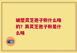 破壁灵芝孢子粉什么味的？真灵芝孢子粉是什么味