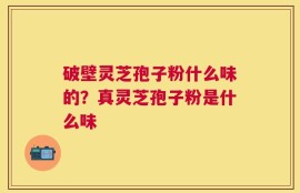 破壁灵芝孢子粉什么味的？真灵芝孢子粉是什么味