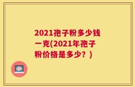 2021孢子粉多少钱一克(2021年孢子粉价格是多少？)
