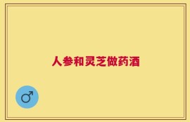 人参和灵芝做药酒