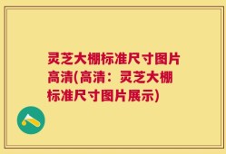 灵芝大棚标准尺寸图片高清(高清：灵芝大棚标准尺寸图片展示)
