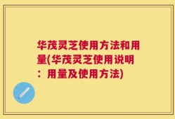 华茂灵芝使用方法和用量(华茂灵芝使用说明：用量及使用方法)