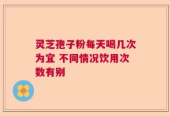 灵芝孢子粉每天喝几次为宜 不同情况饮用次数有别