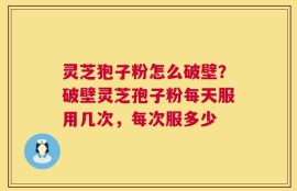 灵芝狍子粉怎么破壁？破壁灵芝孢子粉每天服用几次，每次服多少