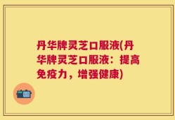 丹华牌灵芝口服液(丹华牌灵芝口服液：提高免疫力，增强健康)