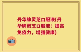 丹华牌灵芝口服液(丹华牌灵芝口服液：提高免疫力，增强健康)