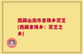 西藏山南市素珠乡灵芝(西藏素珠乡：灵芝之乡)