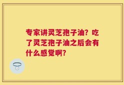 专家讲灵芝孢子油？吃了灵芝孢子油之后会有什么感觉啊？