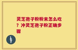 灵芝孢子粉粉末怎么吃？冲灵芝孢子粉正确步骤