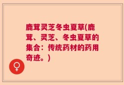 鹿茸灵芝冬虫夏草(鹿茸、灵芝、冬虫夏草的集合：传统药材的药用奇迹。)