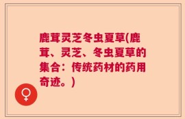 鹿茸灵芝冬虫夏草(鹿茸、灵芝、冬虫夏草的集合：传统药材的药用奇迹。)