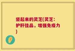 竖起来的灵芝(灵芝：护肝佳品，增强免疫力)