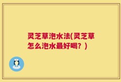 灵芝草泡水法(灵芝草怎么泡水最好喝？)