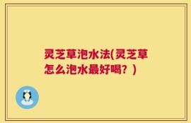 灵芝草泡水法(灵芝草怎么泡水最好喝？)