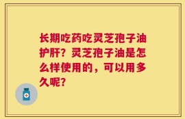 长期吃药吃灵芝孢子油护肝？灵芝孢子油是怎么样使用的，可以用多久呢？