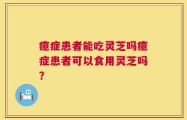 癔症患者能吃灵芝吗癔症患者可以食用灵芝吗？