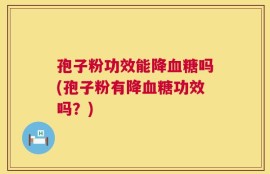 孢子粉功效能降血糖吗(孢子粉有降血糖功效吗？)