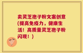 卖灵芝孢子粉文案创意(提高免疫力，健康生活！高质量灵芝孢子粉闪现！)