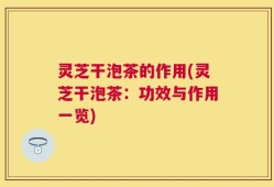 灵芝干泡茶的作用(灵芝干泡茶：功效与作用一览)