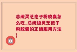 总统灵芝孢子粉胶囊怎么吃_总统级灵芝孢子粉胶囊的正确服用方法)