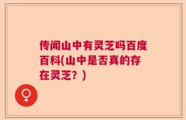 传闻山中有灵芝吗百度百科(山中是否真的存在灵芝？)