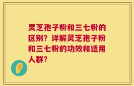 灵芝孢子粉和三七粉的区别？详解灵芝孢子粉和三七粉的功效和适用人群？