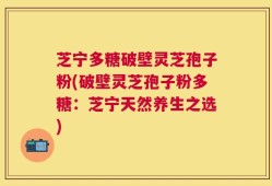 芝宁多糖破壁灵芝孢子粉(破壁灵芝孢子粉多糖：芝宁天然养生之选)