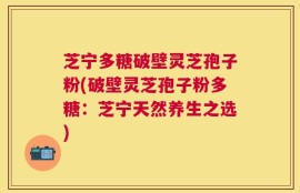 芝宁多糖破壁灵芝孢子粉(破壁灵芝孢子粉多糖：芝宁天然养生之选)