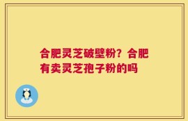 合肥灵芝破壁粉？合肥有卖灵芝孢子粉的吗