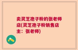 卖灵芝孢子粉的张老师店(灵芝孢子粉销售店主：张老师)