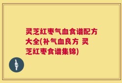 灵芝红枣气血食谱配方大全(补气血良方 灵芝红枣食谱集锦)