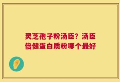 灵芝孢子粉汤臣？汤臣倍健蛋白质粉哪个最好