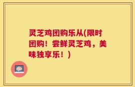 灵芝鸡团购乐从(限时团购！尝鲜灵芝鸡，美味独享乐！)