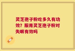 灵芝孢子粉吃多久有功效？服用灵芝孢子粉对失眠有效吗