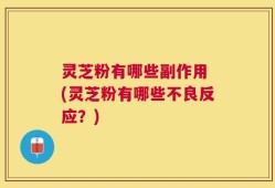 灵芝粉有哪些副作用 (灵芝粉有哪些不良反应？)