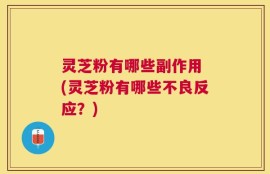 灵芝粉有哪些副作用 (灵芝粉有哪些不良反应？)