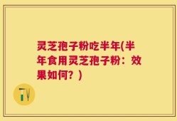 灵芝孢子粉吃半年(半年食用灵芝孢子粉：效果如何？)