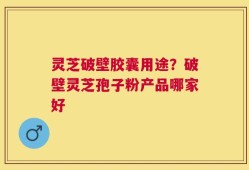 灵芝破壁胶囊用途？破壁灵芝孢子粉产品哪家好