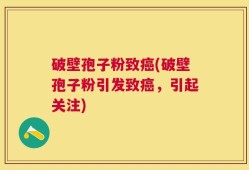 破壁孢子粉致癌(破壁孢子粉引发致癌，引起关注)