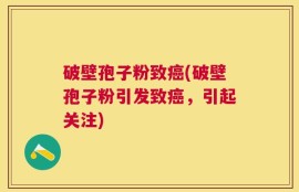 破壁孢子粉致癌(破壁孢子粉引发致癌，引起关注)