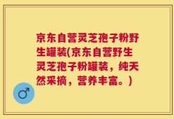 京东自营灵芝孢子粉野生罐装(京东自营野生灵芝孢子粉罐装，纯天然采摘，营养丰富。)