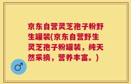 京东自营灵芝孢子粉野生罐装(京东自营野生灵芝孢子粉罐装，纯天然采摘，营养丰富。)