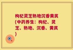 枸杞灵芝熟地沉香黄芪(中药养生：枸杞、灵芝、熟地、沉香、黄芪)