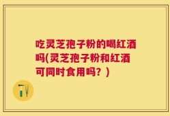 吃灵芝孢子粉的喝红酒吗(灵芝孢子粉和红酒可同时食用吗？)